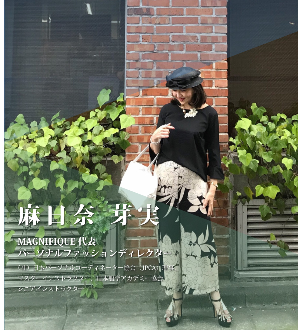 麻日奈　芽実
MAGNIFIQUE代表
パーソナルファッションディレクター
（社）日本パーソナルコーディネーター協会（JPCA）理事、
マスターインストラクター、日本服学アカデミー協会　
シニアインストラクター
